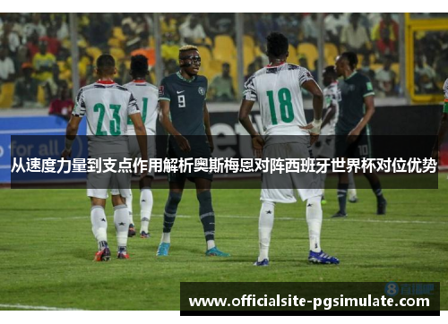 从速度力量到支点作用解析奥斯梅恩对阵西班牙世界杯对位优势