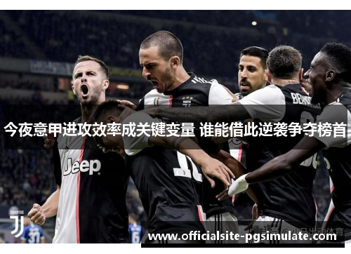 今夜意甲进攻效率成关键变量 谁能借此逆袭争夺榜首