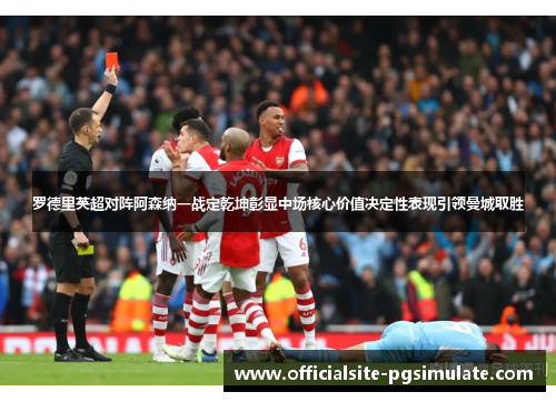 罗德里英超对阵阿森纳一战定乾坤彰显中场核心价值决定性表现引领曼城取胜