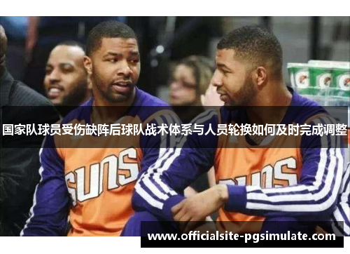 国家队球员受伤缺阵后球队战术体系与人员轮换如何及时完成调整 国家队球员受伤缺阵后球队战术体系与人员轮换如何及时完成调整