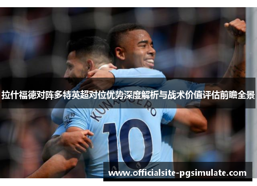 拉什福德对阵多特英超对位优势深度解析与战术价值评估前瞻全景