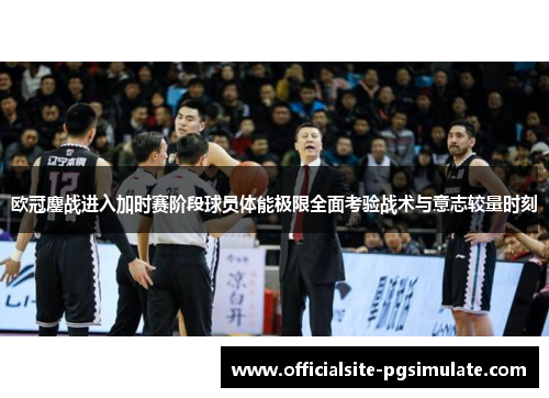 欧冠鏖战进入加时赛阶段球员体能极限全面考验战术与意志较量时刻