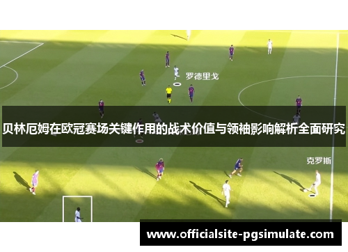 贝林厄姆在欧冠赛场关键作用的战术价值与领袖影响解析全面研究