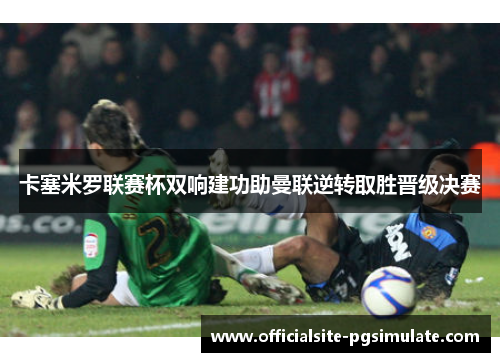 卡塞米罗联赛杯双响建功助曼联逆转取胜晋级决赛
