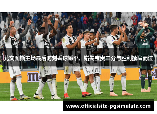 尤文图斯主场最后时刻丢球憾平，错失宝贵三分与胜利擦肩而过