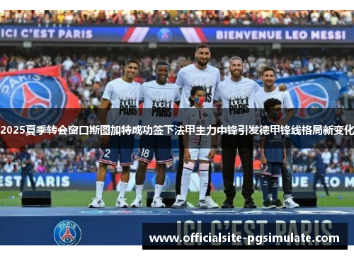 2025夏季转会窗口斯图加特成功签下法甲主力中锋引发德甲锋线格局新变化