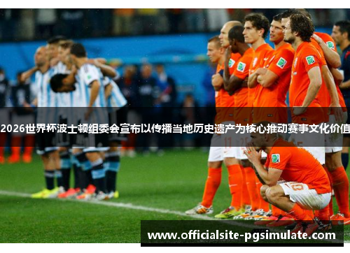 2026世界杯波士顿组委会宣布以传播当地历史遗产为核心推动赛事文化价值 2026世界杯波士顿组委会宣布以传播当地历史遗产为核心推动赛事文化价值