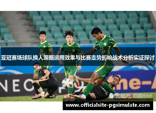 亚冠赛场球队换人策略运用效果与比赛走势影响战术分析实证探讨 亚冠赛场球队换人策略运用效果与比赛走势影响战术分析实证探讨