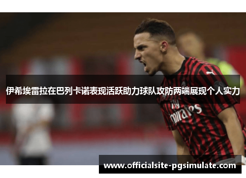 伊希埃雷拉在巴列卡诺表现活跃助力球队攻防两端展现个人实力 伊希埃雷拉在巴列卡诺表现活跃助力球队攻防两端展现个人实力