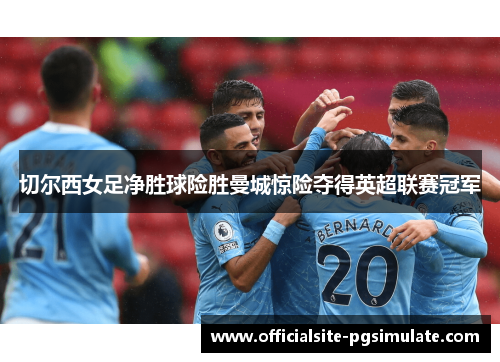 切尔西女足净胜球险胜曼城惊险夺得英超联赛冠军 切尔西女足净胜球险胜曼城惊险夺得英超联赛冠军