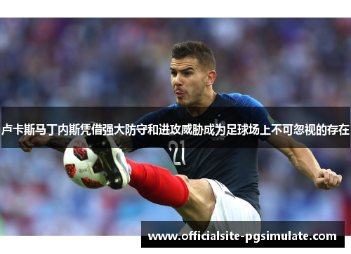 卢卡斯马丁内斯凭借强大防守和进攻威胁成为足球场上不可忽视的存在 卢卡斯马丁内斯凭借强大防守和进攻威胁成为足球场上不可忽视的存在