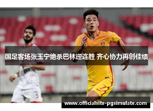 国足客场张玉宁绝杀巴林迎连胜 齐心协力再创佳绩 国足客场张玉宁绝杀巴林迎连胜 齐心协力再创佳绩