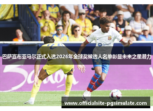 巴萨宣布亚马尔正式入选2026年金球奖候选人名单彰显未来之星潜力