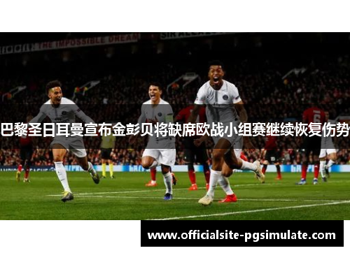 巴黎圣日耳曼宣布金彭贝将缺席欧战小组赛继续恢复伤势 巴黎圣日耳曼宣布金彭贝将缺席欧战小组赛继续恢复伤势