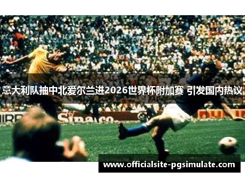 意大利队抽中北爱尔兰进2026世界杯附加赛 引发国内热议