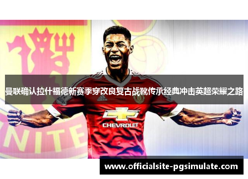 曼联确认拉什福德新赛季穿改良复古战靴传承经典冲击英超荣耀之路