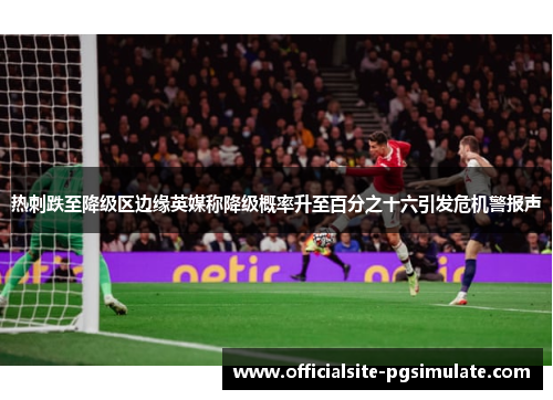 热刺跌至降级区边缘英媒称降级概率升至百分之十六引发危机警报声