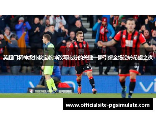 英超门将神级扑救定乾坤改写比分的关键一瞬引爆全场逆转希望之夜