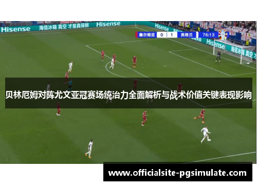 贝林厄姆对阵尤文亚冠赛场统治力全面解析与战术价值关键表现影响