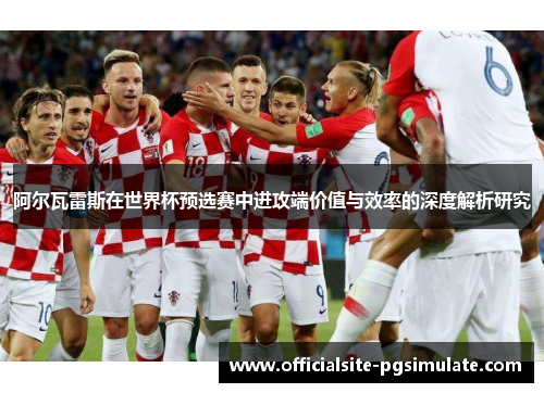 阿尔瓦雷斯在世界杯预选赛中进攻端价值与效率的深度解析研究