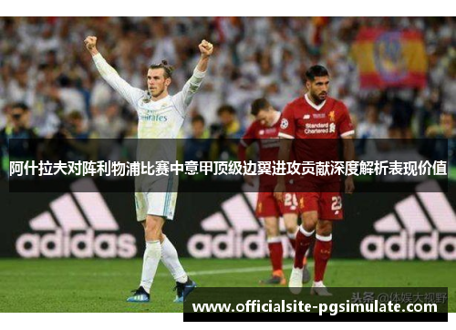 阿什拉夫对阵利物浦比赛中意甲顶级边翼进攻贡献深度解析表现价值