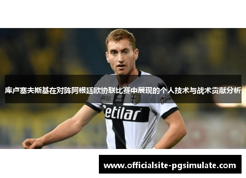 库卢塞夫斯基在对阵阿根廷欧协联比赛中展现的个人技术与战术贡献分析 库卢塞夫斯基在对阵阿根廷欧协联比赛中展现的个人技术与战术贡献分析