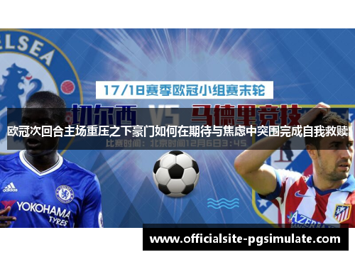 欧冠次回合主场重压之下豪门如何在期待与焦虑中突围完成自我救赎 欧冠次回合主场重压之下豪门如何在期待与焦虑中突围完成自我救赎