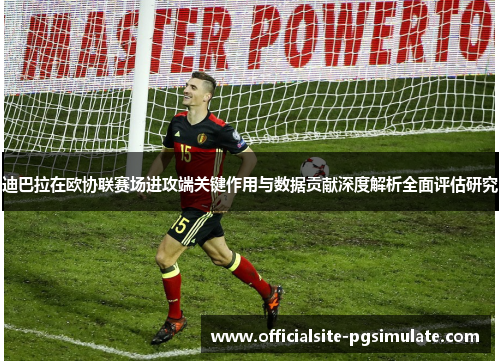 迪巴拉在欧协联赛场进攻端关键作用与数据贡献深度解析全面评估研究
