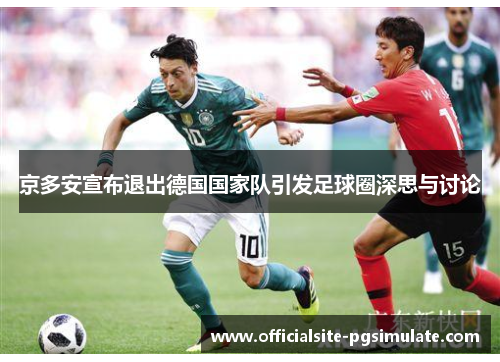 京多安宣布退出德国国家队引发足球圈深思与讨论 京多安宣布退出德国国家队引发足球圈深思与讨论