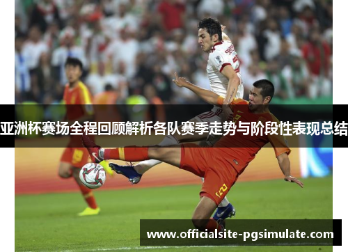 亚洲杯赛场全程回顾解析各队赛季走势与阶段性表现总结 亚洲杯赛场全程回顾解析各队赛季走势与阶段性表现总结