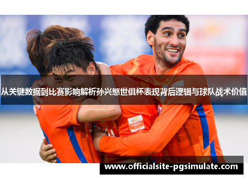 从关键数据到比赛影响解析孙兴慜世俱杯表现背后逻辑与球队战术价值 从关键数据到比赛影响解析孙兴慜世俱杯表现背后逻辑与球队战术价值
