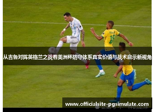 从吉鲁对阵英格兰之战看美洲杯防守体系真实价值与战术启示新视角 从吉鲁对阵英格兰之战看美洲杯防守体系真实价值与战术启示新视角