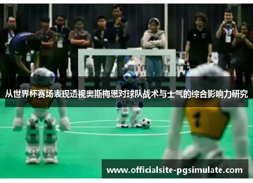 从世界杯赛场表现透视奥斯梅恩对球队战术与士气的综合影响力研究 从世界杯赛场表现透视奥斯梅恩对球队战术与士气的综合影响力研究