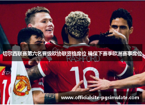切尔西联赛第六名晋级欧协联资格席位 确保下赛季欧洲赛事席位 切尔西联赛第六名晋级欧协联资格席位 确保下赛季欧洲赛事席位