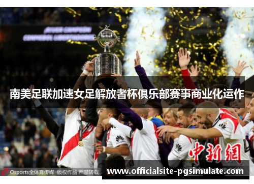 南美足联加速女足解放者杯俱乐部赛事商业化运作