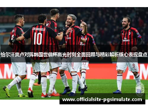 恰尔汗奥卢对阵韩国世俱杯高光时刻全面回顾与精彩解析核心表现盘点 恰尔汗奥卢对阵韩国世俱杯高光时刻全面回顾与精彩解析核心表现盘点