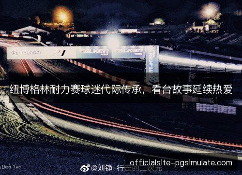 纽博格林耐力赛球迷代际传承，看台故事延续热爱