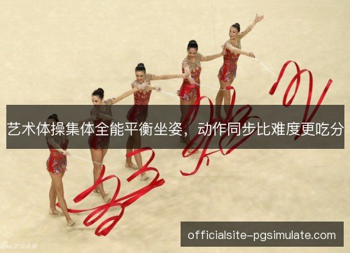 艺术体操集体全能平衡坐姿，动作同步比难度更吃分